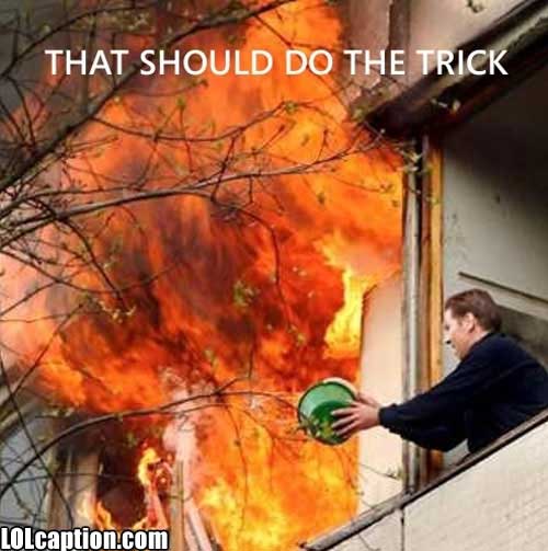 http://www.lolcaption.com/wp-content/uploads/2009/11/funny-fail-pics-apartment-fire-bucket-of-water-total-stupidity-failure.jpg
